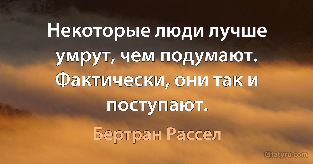 Некоторые люди лучше умрут, чем подумают. Фактически, они так и поступают. (Бертран Рассел)