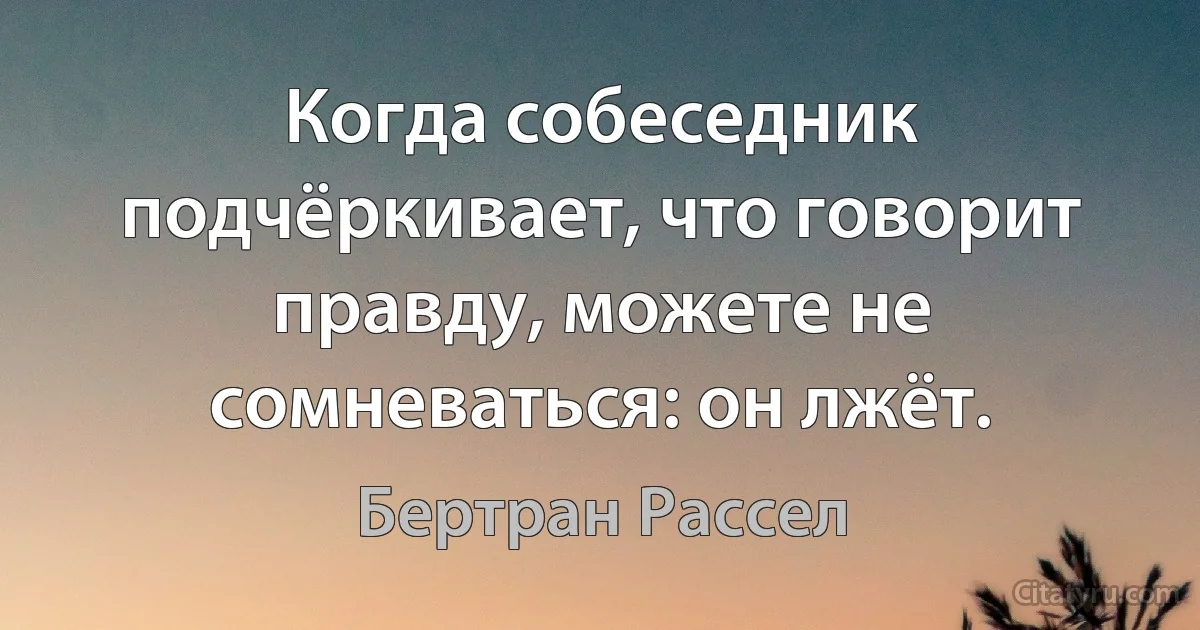 Когда собеседник подчёркивает, что говорит правду, можете не сомневаться: он лжёт. (Бертран Рассел)