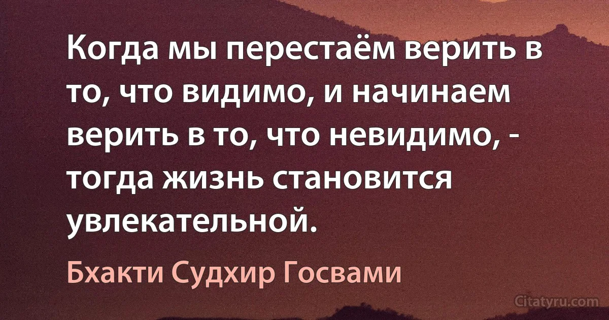 Когда мы перестаём верить в то, что видимо, и начинаем верить в то, что невидимо, - тогда жизнь становится увлекательной. (Бхакти Судхир Госвами)