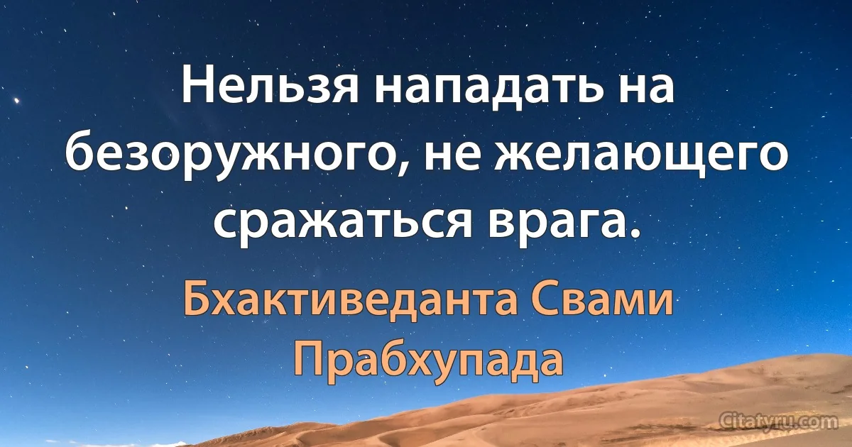 Нельзя нападать на безоружного, не желающего сражаться врага. (Бхактиведанта Свами Прабхупада)