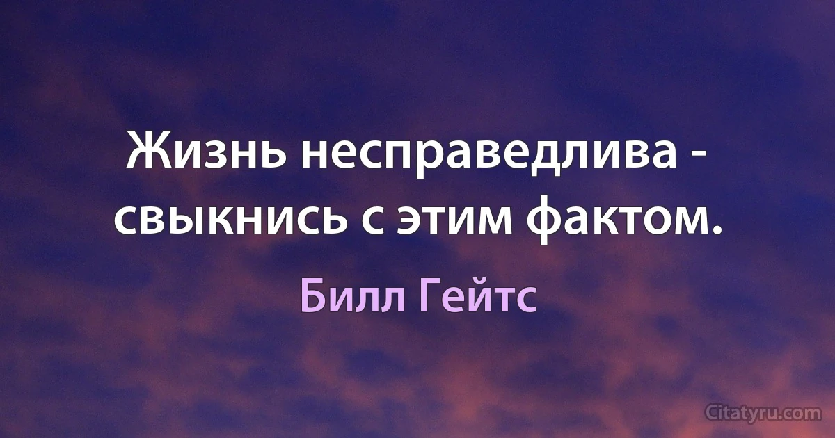 Жизнь несправедлива -
свыкнись с этим фактом. (Билл Гейтс)