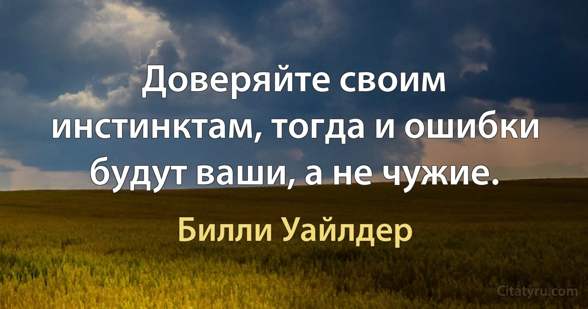 Доверяйте своим инстинктам, тогда и ошибки будут ваши, а не чужие. (Билли Уайлдер)