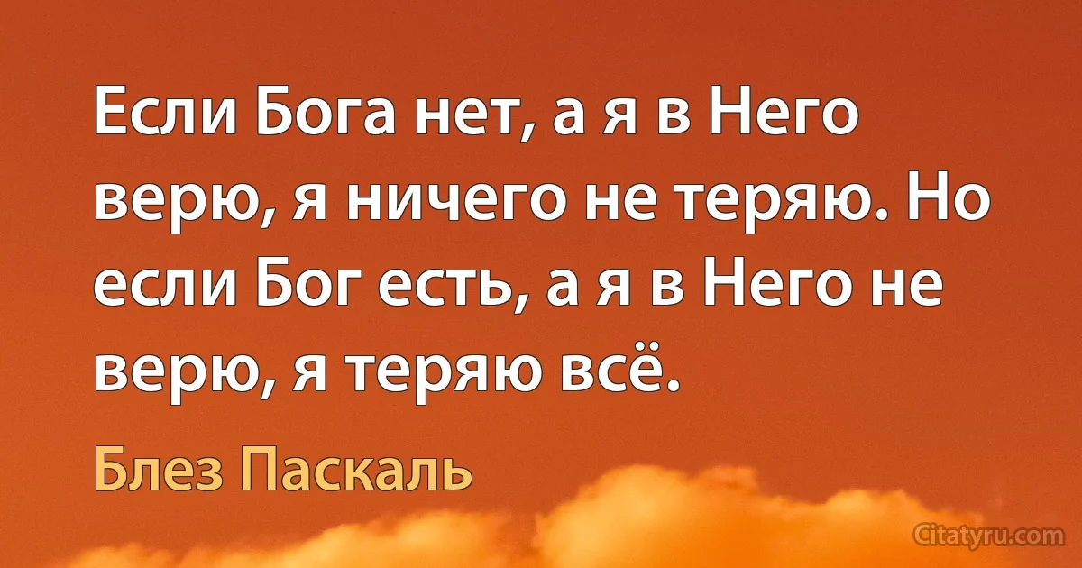 Если Бога нет, а я в Него верю, я ничего не теряю. Но если Бог есть, а я в Него не верю, я теряю всё. (Блез Паскаль)