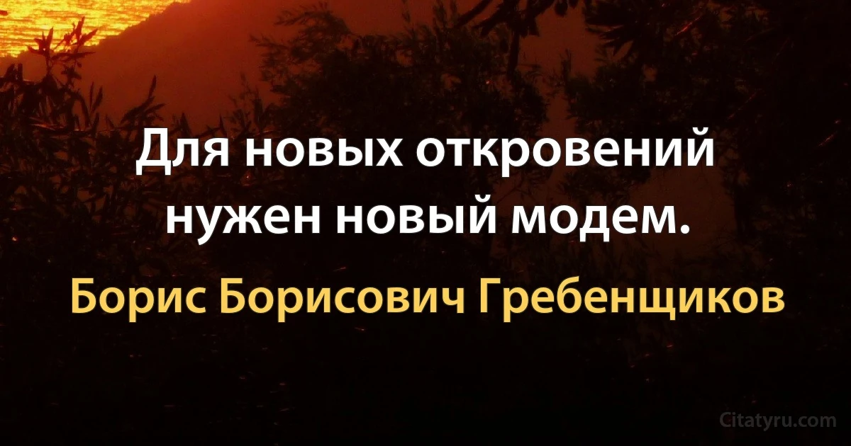 Для новых откровений нужен новый модем. (Борис Борисович Гребенщиков)