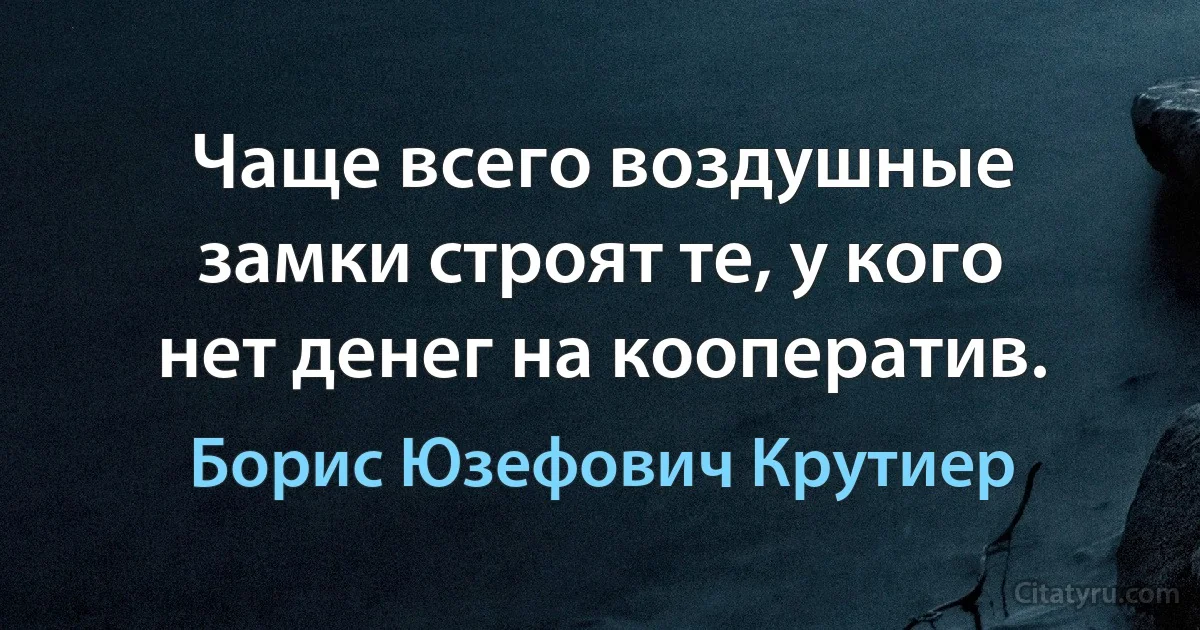 Чаще всего воздушные замки строят те, у кого нет денег на кооператив. (Борис Юзефович Крутиер)