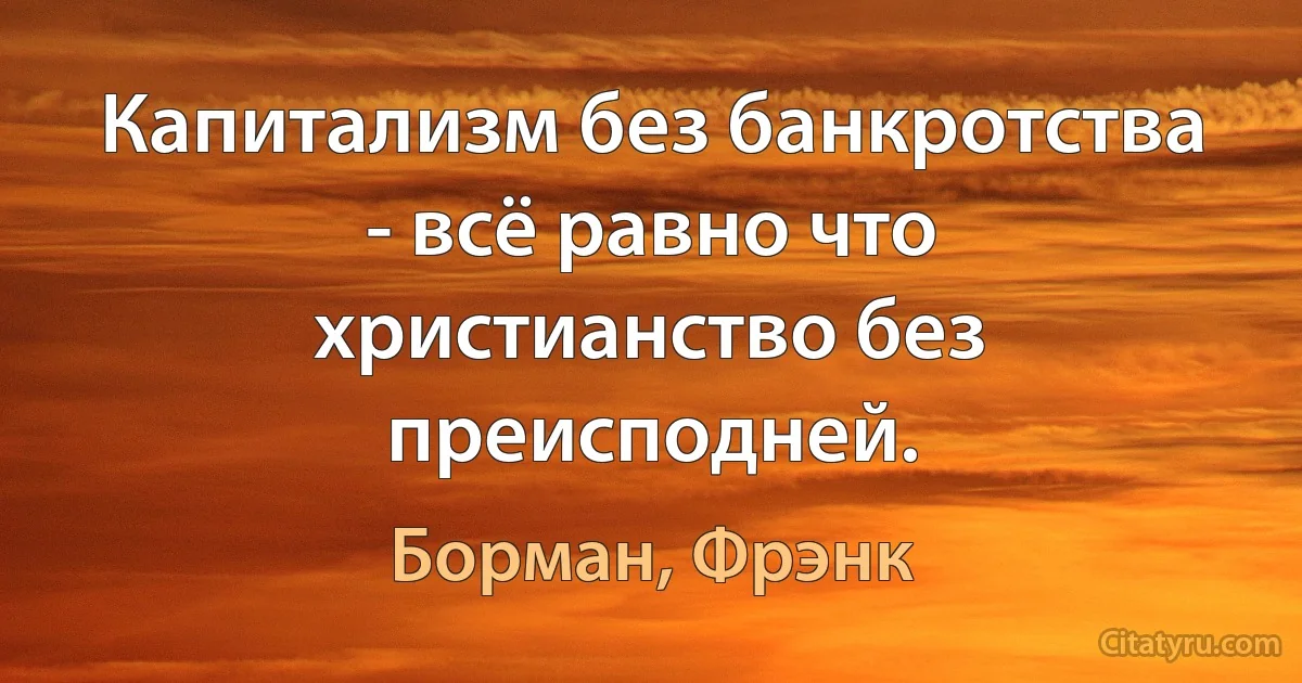 Капитализм без банкротства - всё равно что христианство без преисподней. (Борман, Фрэнк)