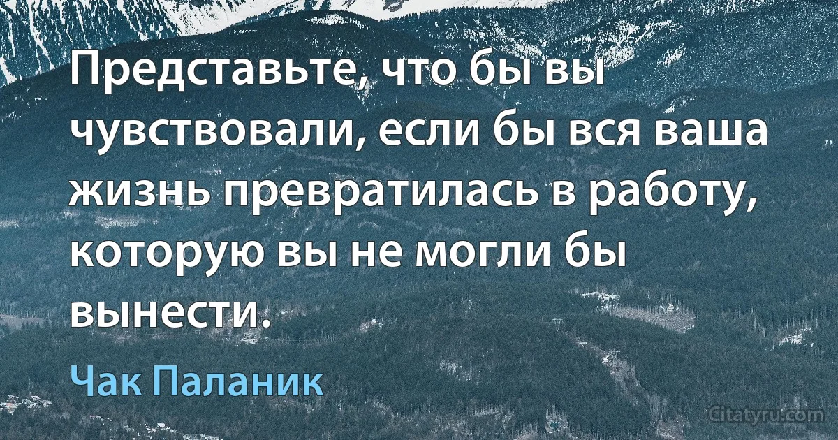 Представьте, что бы вы чувствовали, если бы вся ваша жизнь превратилась в работу, которую вы не могли бы вынести. (Чак Паланик)