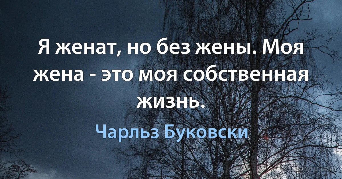 Я женат, но без жены. Моя жена - это моя собственная жизнь. (Чарльз Буковски)