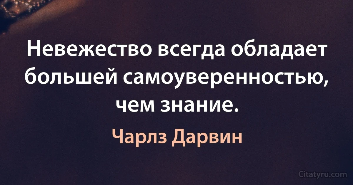 Невежество всегда обладает большей самоуверенностью, чем знание. (Чарлз Дарвин)