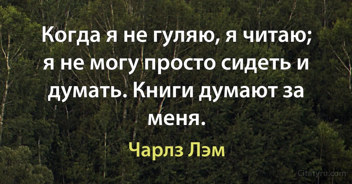 Когда я не гуляю, я читаю; я не могу просто сидеть и думать. Книги думают за меня. (Чарлз Лэм)