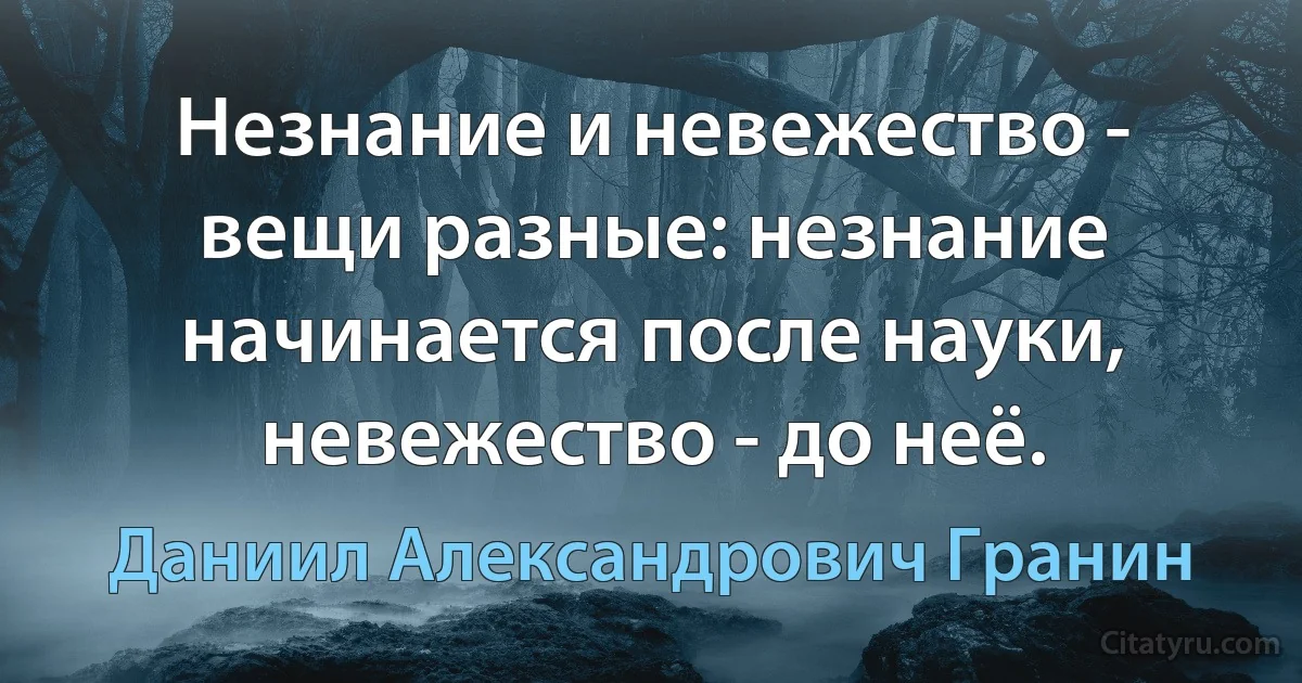 Незнание и невежество - вещи разные: незнание начинается после науки, невежество - до неё. (Даниил Александрович Гранин)