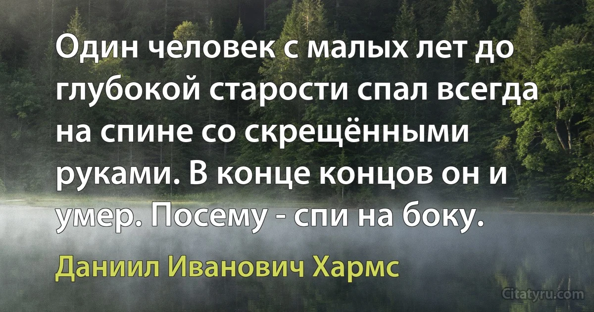 Один человек с малых лет до глубокой старости спал всегда на спине со скрещёнными руками. В конце концов он и умер. Посему - спи на боку. (Даниил Иванович Хармс)