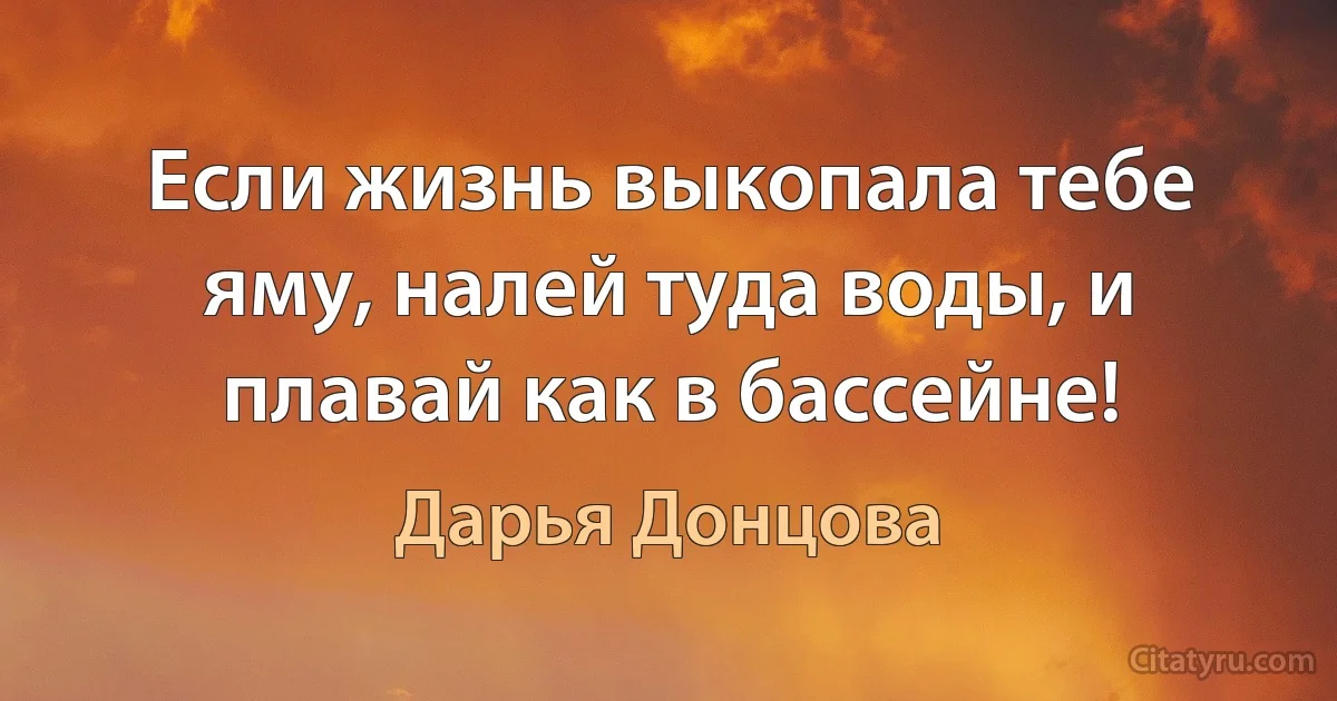 Если жизнь выкопала тебе яму, налей туда воды, и плавай как в бассейне! (Дарья Донцова)