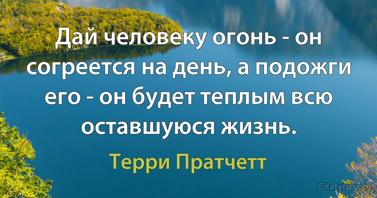 Дай человеку огонь - он согреется на день, а подожги его - он будет теплым всю оставшуюся жизнь. (Терри Пратчетт)