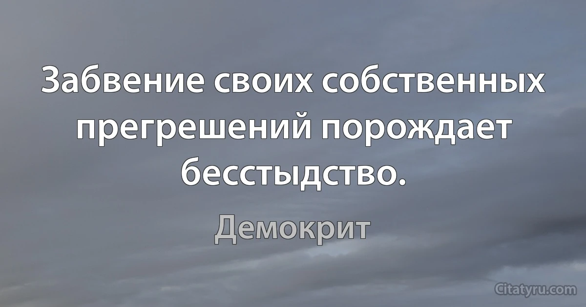 Забвение своих собственных прегрешений порождает бесстыдство. (Демокрит)