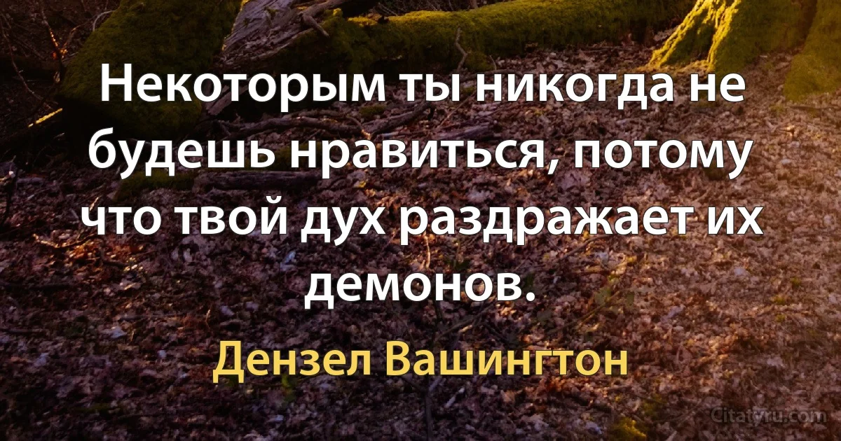 Некоторым ты никогда не будешь нравиться, потому что твой дух раздражает их демонов. (Дензел Вашингтон)