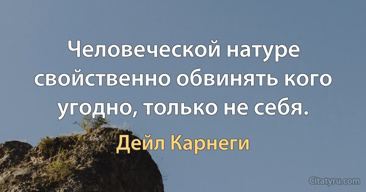 Человеческой натуре свойственно обвинять кого угодно, только не себя. (Дейл Карнеги)