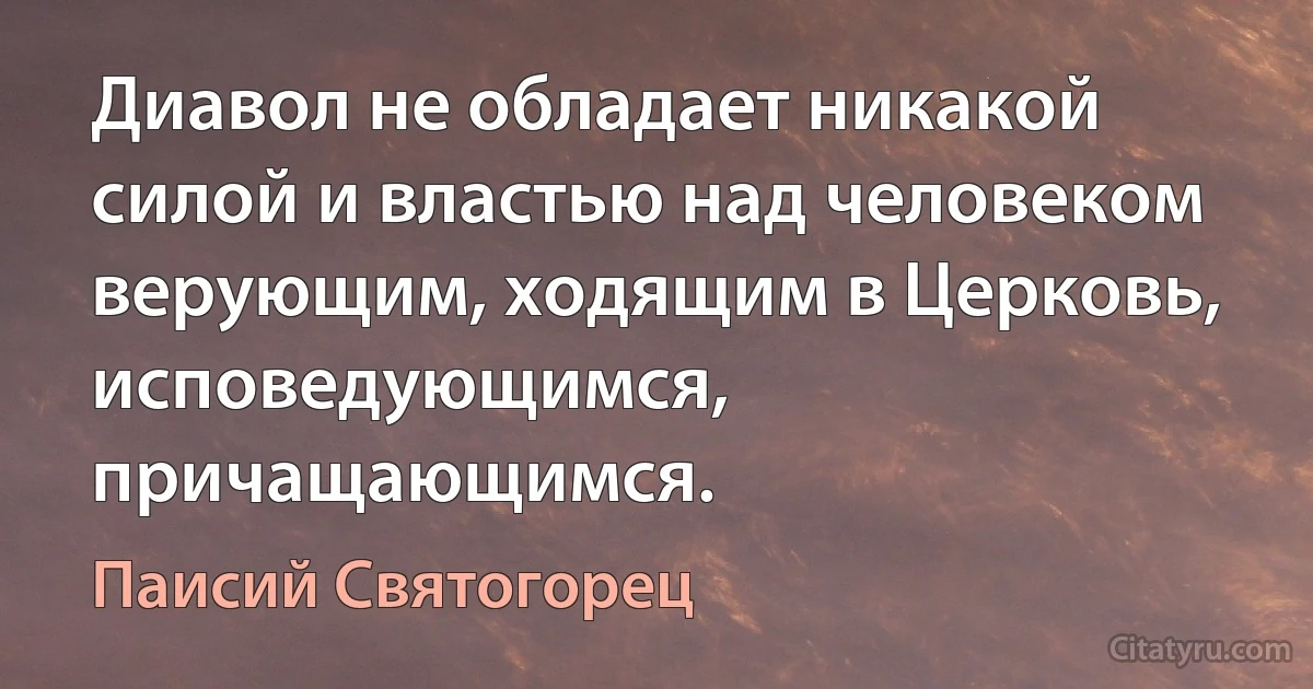 Диавол не обладает никакой силой и властью над человеком верующим, ходящим в Церковь, исповедующимся, причащающимся. (Паисий Святогорец)