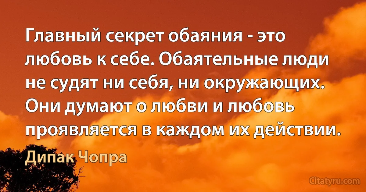 Главный секрет обаяния - это любовь к себе. Обаятельные люди не судят ни себя, ни окружающих. Они думают о любви и любовь проявляется в каждом их действии. (Дипак Чопра)