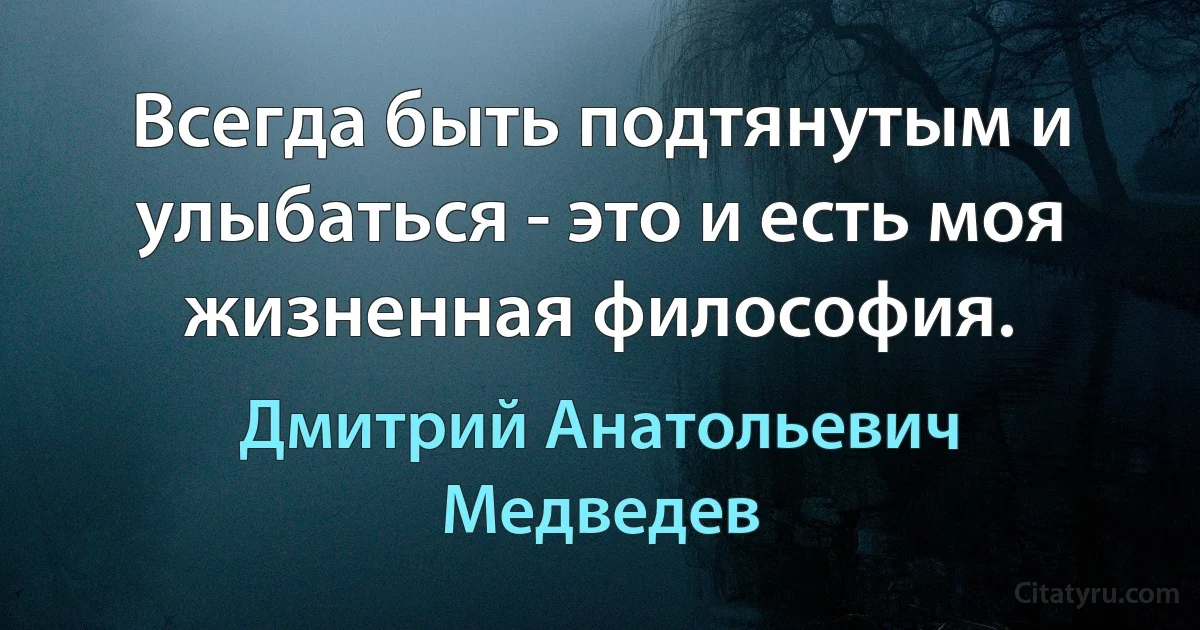 Всегда быть подтянутым и улыбаться - это и есть моя жизненная философия. (Дмитрий Анатольевич Медведев)