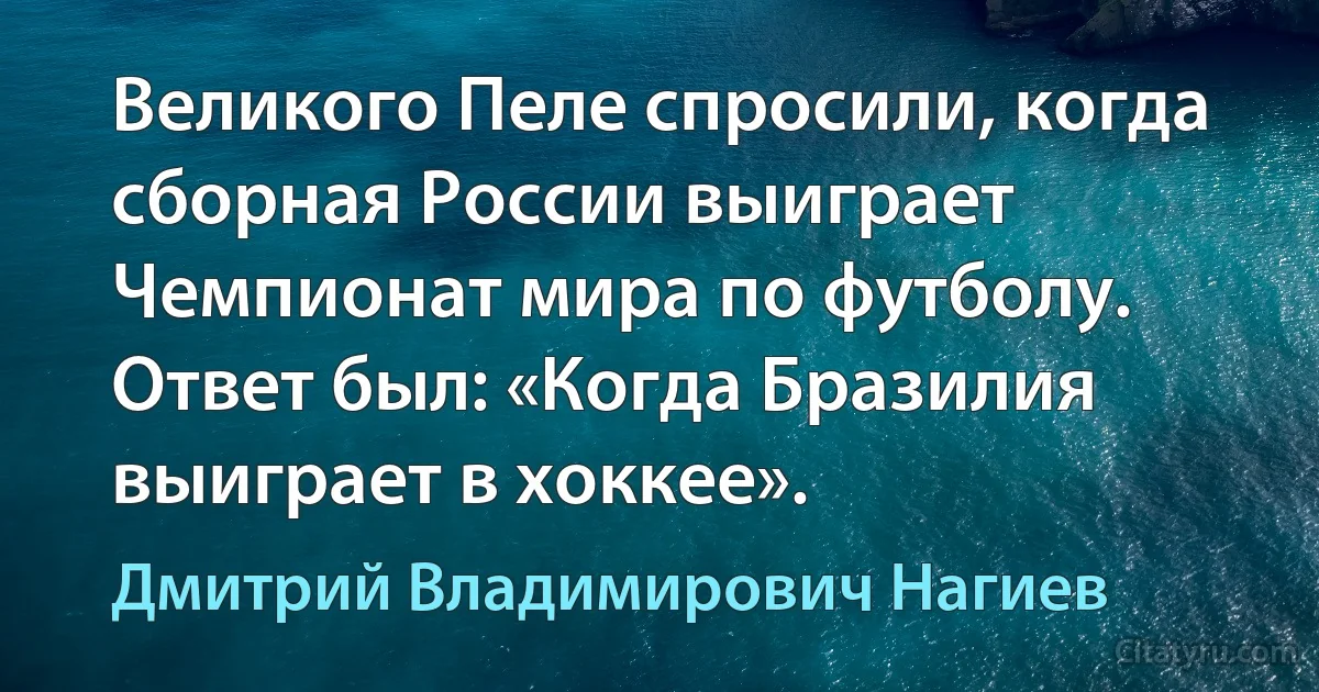 Великого Пеле спросили, когда сборная России выиграет Чемпионат мира по футболу. Ответ был: «Когда Бразилия выиграет в хоккее». (Дмитрий Владимирович Нагиев)