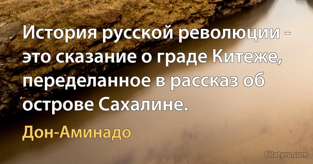 История русской революции - это сказание о граде Китеже, переделанное в рассказ об острове Сахалине. (Дон-Аминадо)