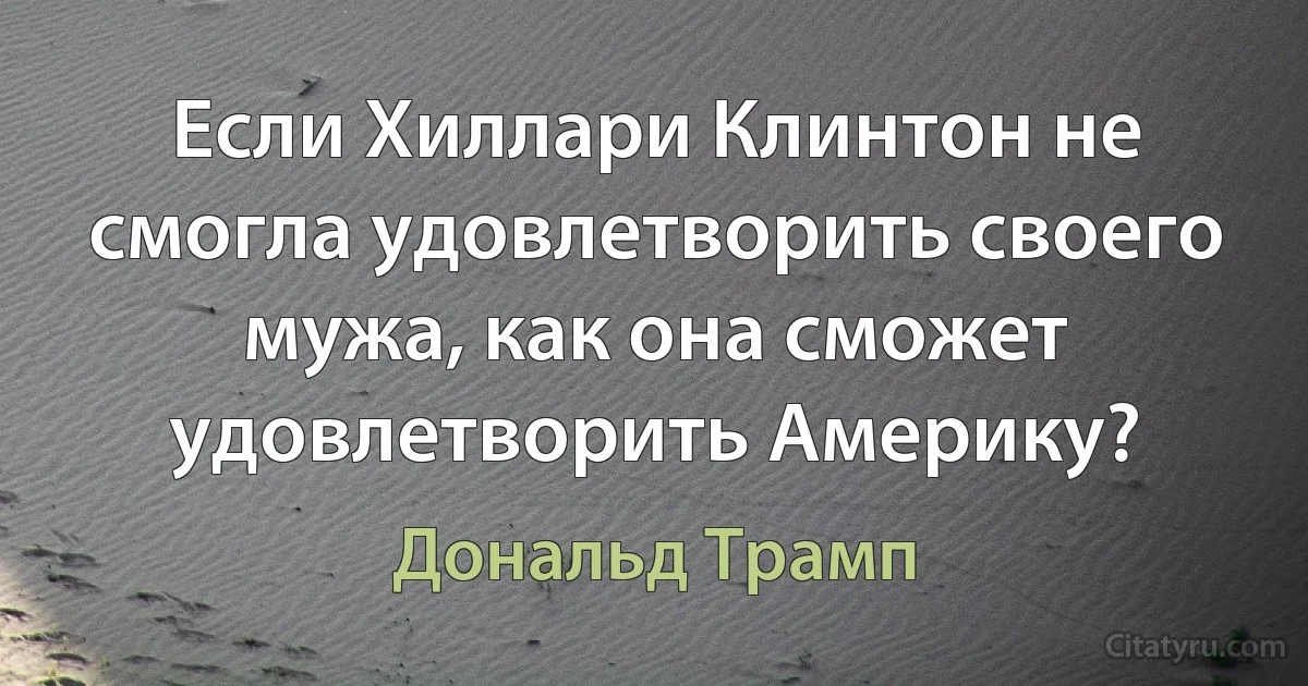 Если Хиллари Клинтон не смогла удовлетворить своего мужа, как она сможет удовлетворить Америку? (Дональд Трамп)