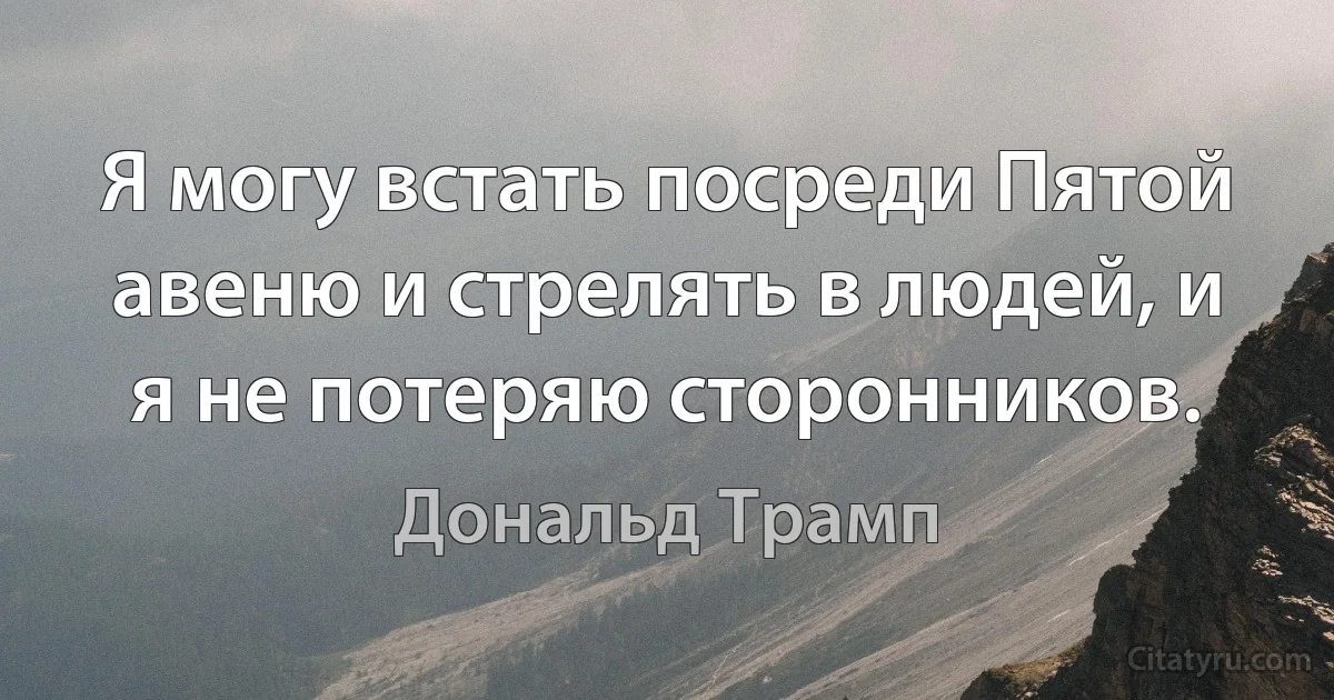 Я могу встать посреди Пятой авеню и стрелять в людей, и я не потеряю сторонников. (Дональд Трамп)