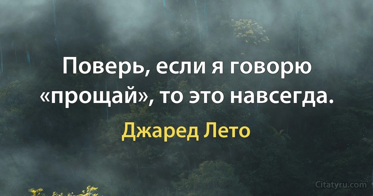 Поверь, если я говорю «прощай», то это навсегда. (Джаред Лето)