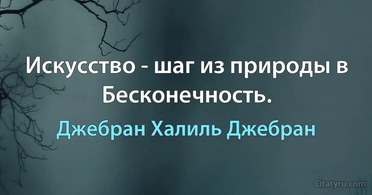 Искусство - шаг из природы в Бесконечность. (Джебран Халиль Джебран)