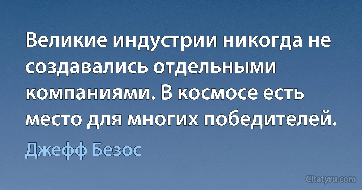 Великие индустрии никогда не создавались отдельными компаниями. В космосе есть место для многих победителей. (Джефф Безос)