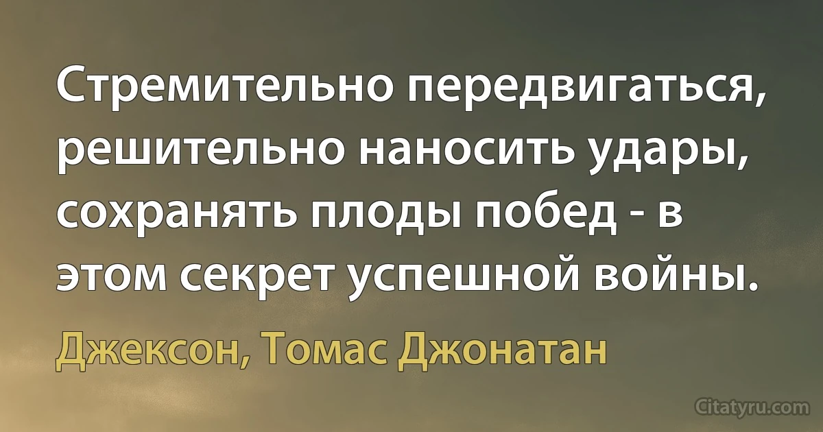 Стремительно передвигаться, решительно наносить удары, сохранять плоды побед - в этом секрет успешной войны. (Джексон, Томас Джонатан)