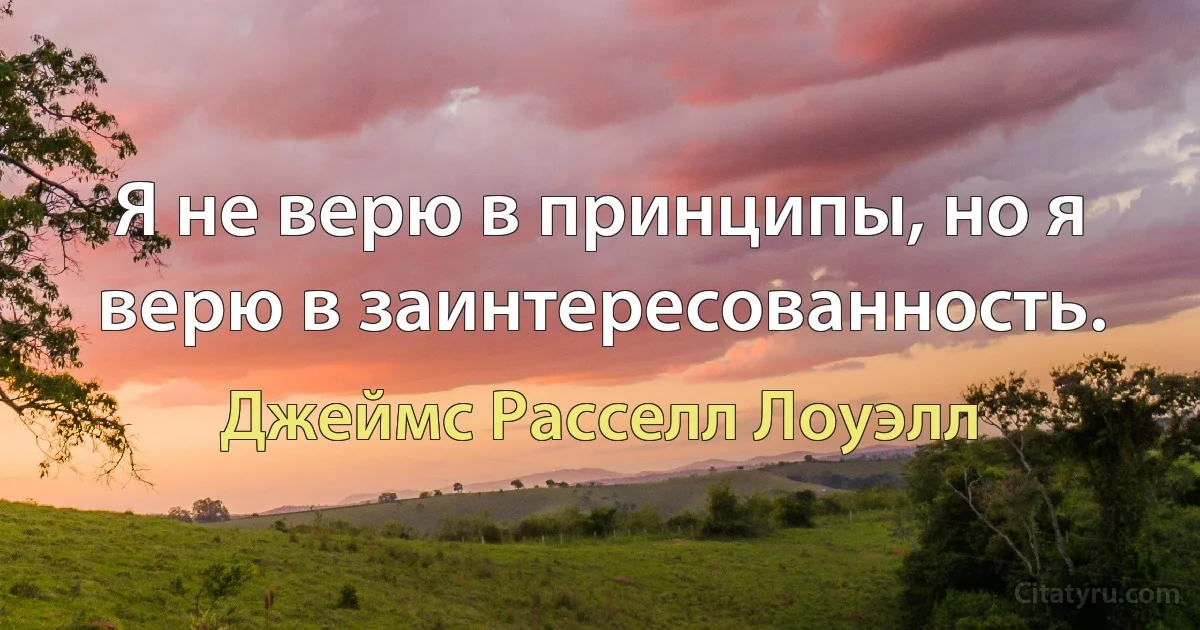 Я не верю в принципы, но я верю в заинтересованность. (Джеймс Расселл Лоуэлл)