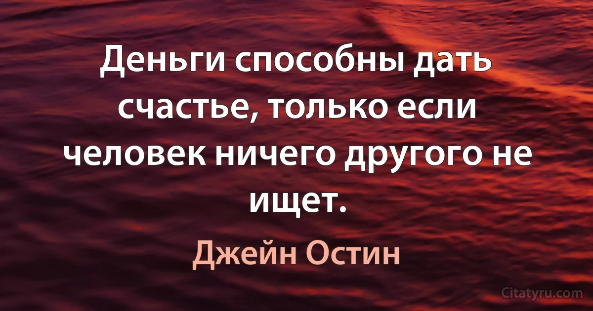 Деньги способны дать счастье, только если человек ничего другого не ищет. (Джейн Остин)