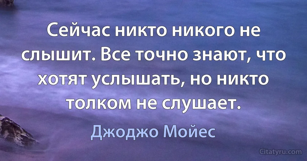 Сейчас никто никого не слышит. Все точно знают, что хотят услышать, но никто толком не слушает. (Джоджо Мойес)