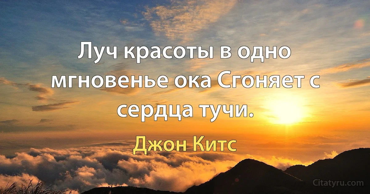 Луч красоты в одно мгновенье ока Сгоняет с сердца тучи. (Джон Китс)