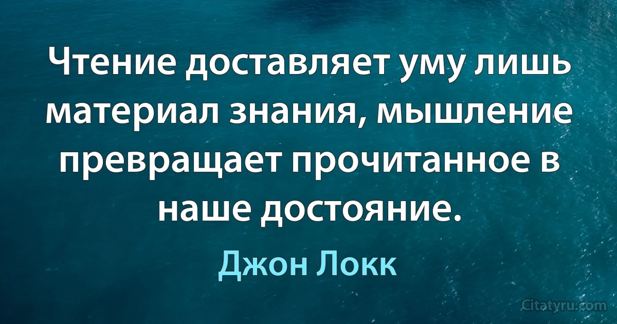 Чтение доставляет уму лишь материал знания, мышление превращает прочитанное в наше достояние. (Джон Локк)