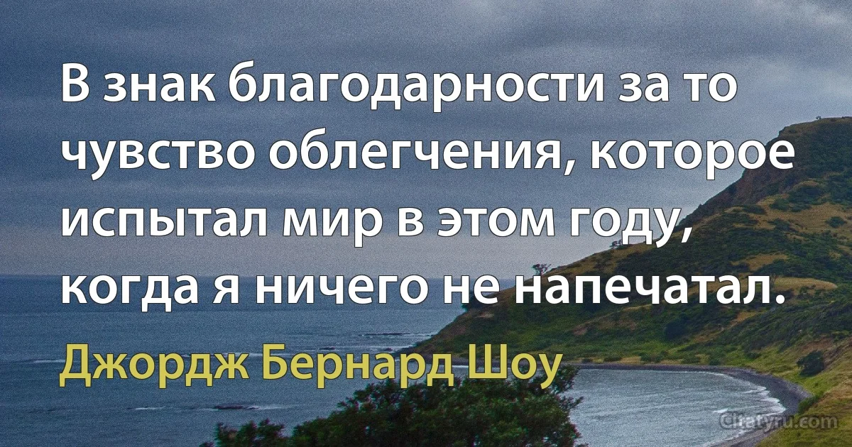 В знак благодарности за то чувство облегчения, которое испытал мир в этом году, когда я ничего не напечатал. (Джордж Бернард Шоу)