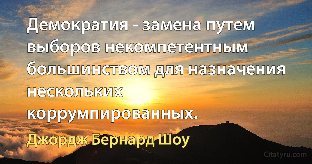 Демократия - замена путем выборов некомпетентным большинством для назначения нескольких коррумпированных. (Джордж Бернард Шоу)