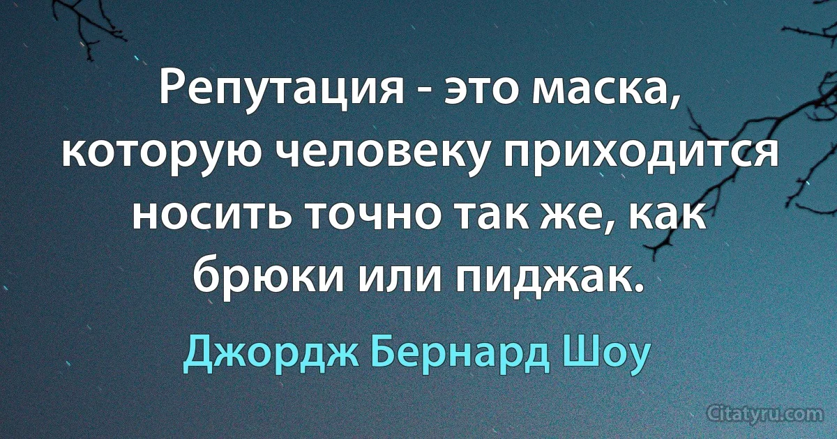 Репутация - это маска, которую человеку приходится носить точно так же, как брюки или пиджак. (Джордж Бернард Шоу)