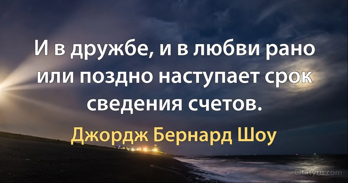 И в дружбе, и в любви рано или поздно наступает срок сведения счетов. (Джордж Бернард Шоу)