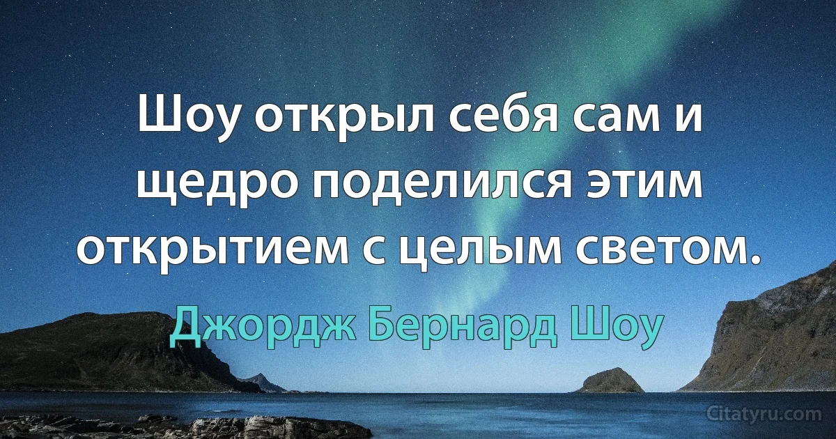 Шоу открыл себя сам и щедро поделился этим открытием с целым светом. (Джордж Бернард Шоу)