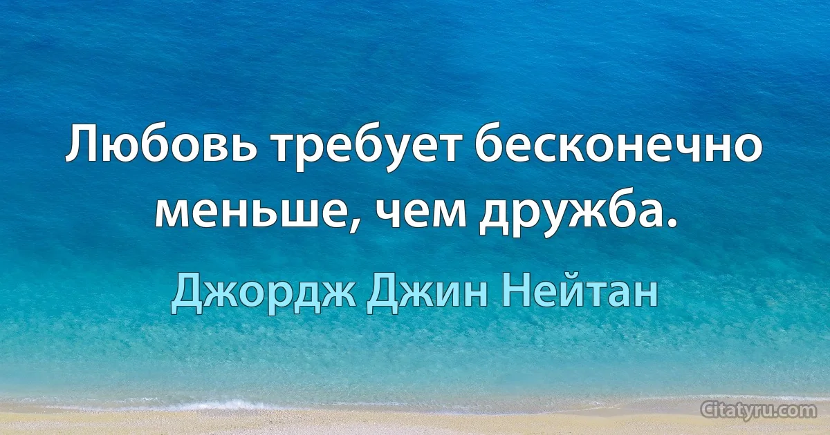 Любовь требует бесконечно меньше, чем дружба. (Джордж Джин Нейтан)