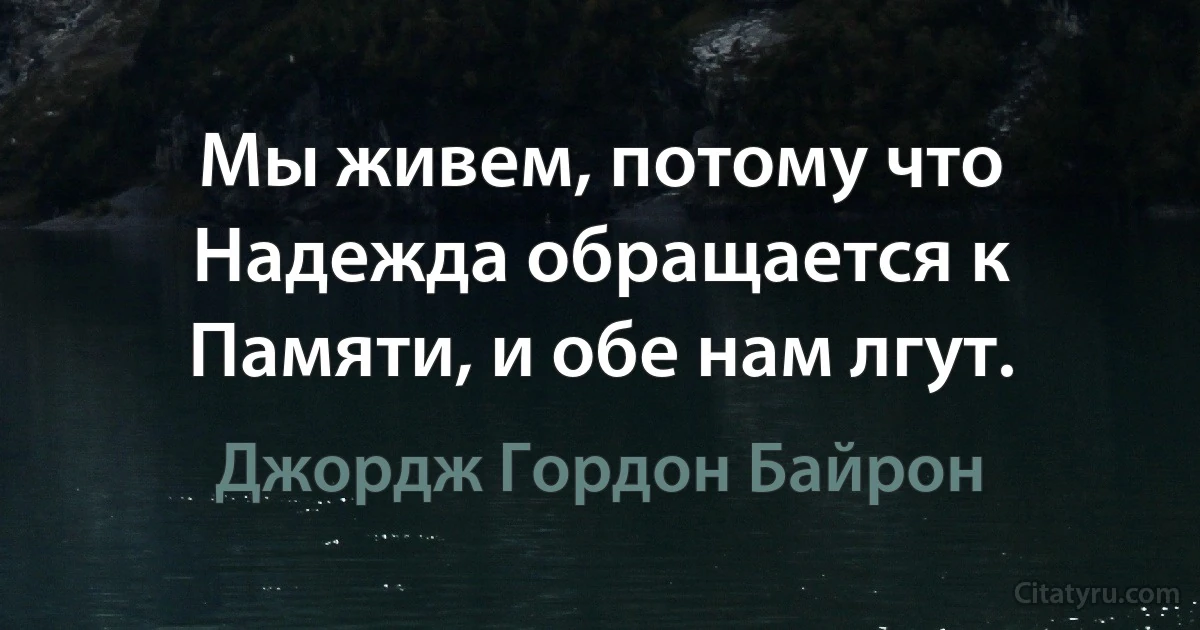 Мы живем, потому что Надежда обращается к Памяти, и обе нам лгут. (Джордж Гордон Байрон)