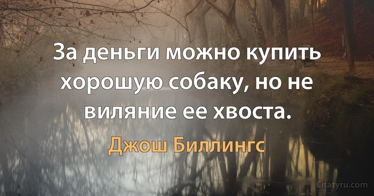 За деньги можно купить хорошую собаку, но не виляние ее хвоста. (Джош Биллингс)