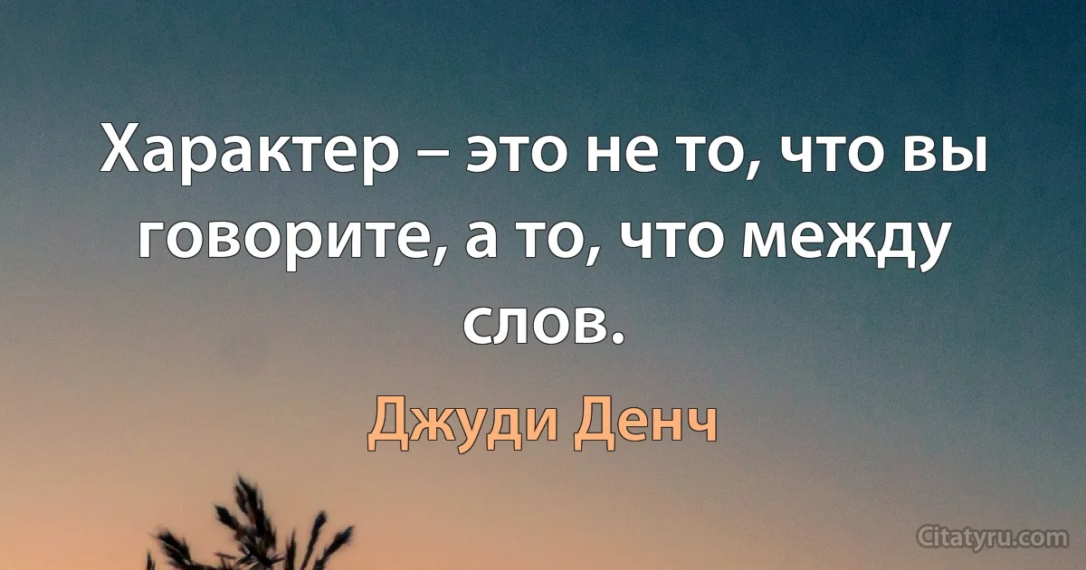 Характер – это не то, что вы говорите, а то, что между слов. (Джуди Денч)