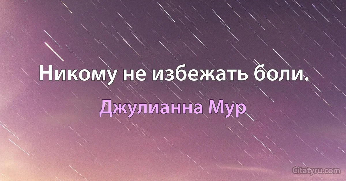 Никому не избежать боли. (Джулианна Мур)