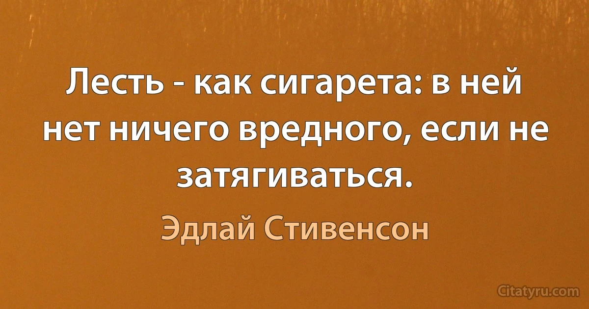 Лесть - как сигарета: в ней нет ничего вредного, если не затягиваться. (Эдлай Стивенсон)