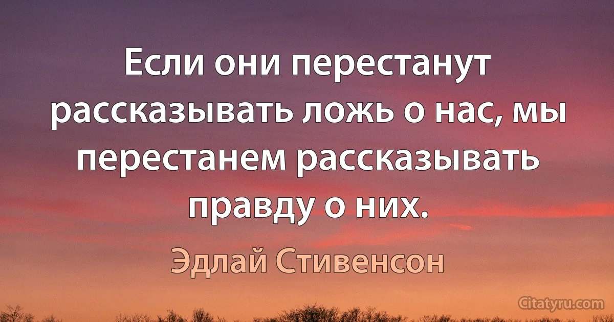 Если они перестанут рассказывать ложь о нас, мы перестанем рассказывать правду о них. (Эдлай Стивенсон)