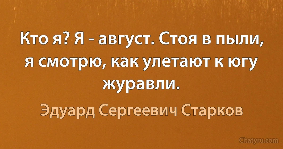 Кто я? Я - август. Стоя в пыли, я смотрю, как улетают к югу журавли. (Эдуард Сергеевич Старков)